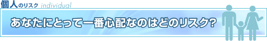 あなたにとって一番心配なのはどのリスク?